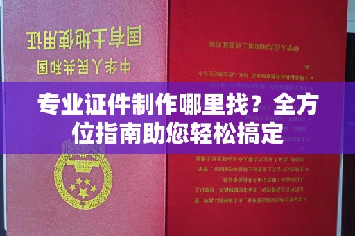 雾峰专业证件制作哪里找？全方位指南助您轻松搞定