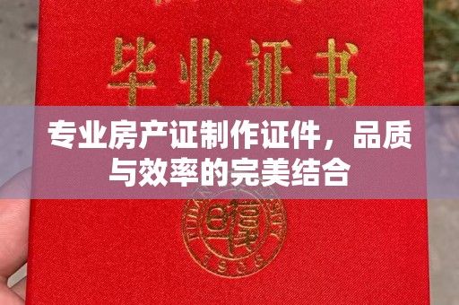 雾峰专业房产证制作证件，品质与效率的完美结合