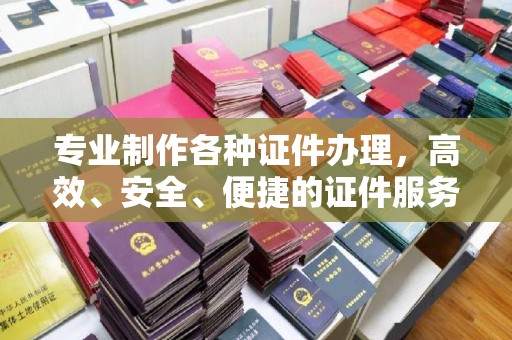 雾峰专业制作各种证件办理，高效、安全、便捷的证件服务