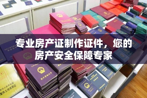 雾峰专业房产证制作证件，您的房产安全保障专家
