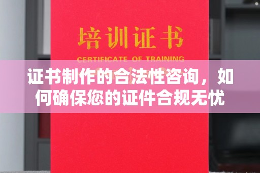 雾峰证书制作的合法性咨询，如何确保您的证件合规无忧