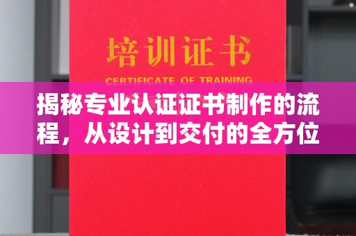 雾峰揭秘专业认证证书制作的流程，从设计到交付的全方位指南