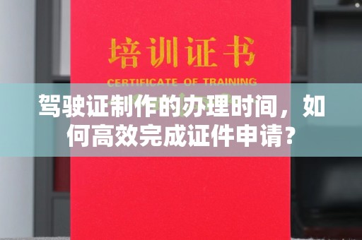 雾峰驾驶证制作的办理时间，如何高效完成证件申请？