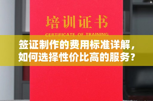 雾峰签证制作的费用标准详解，如何选择性价比高的服务？